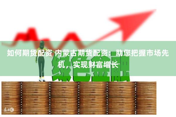 如何期货配资 内蒙古期货配资：助您把握市场先机，实现财富增长
