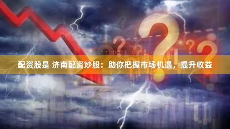 配资股是 济南配资炒股：助你把握市场机遇，提升收益