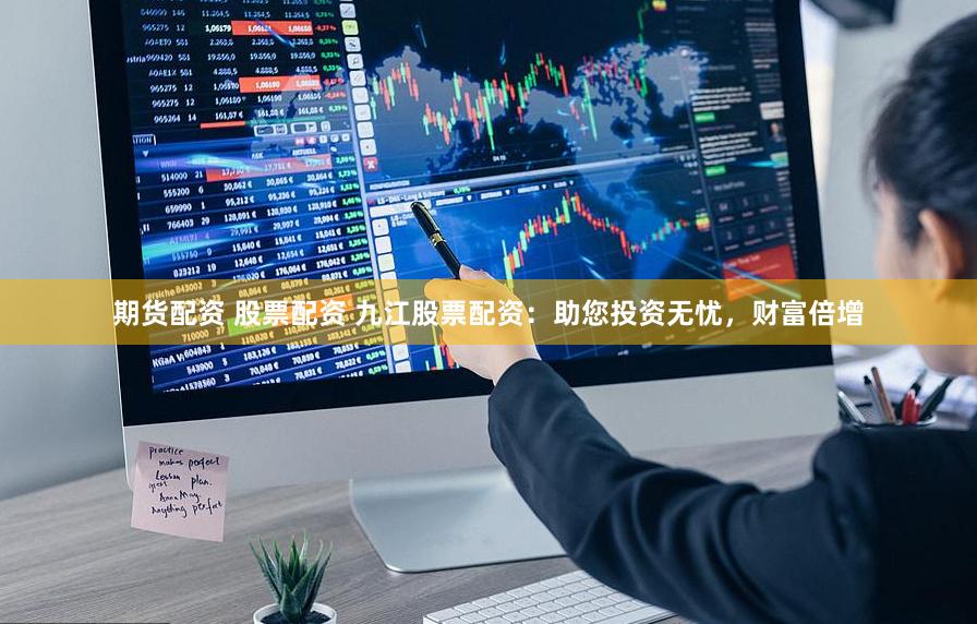 期货配资 股票配资 九江股票配资：助您投资无忧，财富倍增