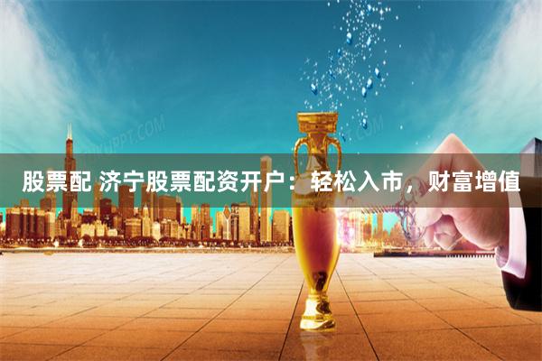 股票配 济宁股票配资开户：轻松入市，财富增值
