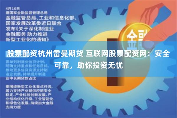 股票配资杭州雷曼期货 互联网股票配资网：安全可靠，助你投资无忧