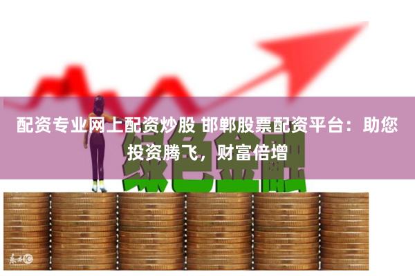 配资专业网上配资炒股 邯郸股票配资平台：助您投资腾飞，财富倍增