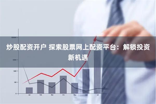 炒股配资开户 探索股票网上配资平台：解锁投资新机遇