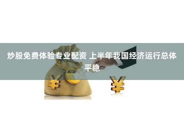 炒股免费体验专业配资 上半年我国经济运行总体平稳