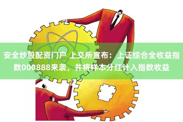 安全炒股配资门户 上交所宣布：上证综合全收益指数000888来袭，并将样本分红计入指数收益