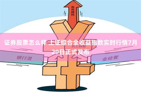 证券股票怎么样 上证综合全收益指数实时行情7月29日正式发布