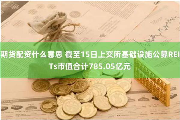 期货配资什么意思 截至15日上交所基础设施公募REITs市值合计785.05亿元