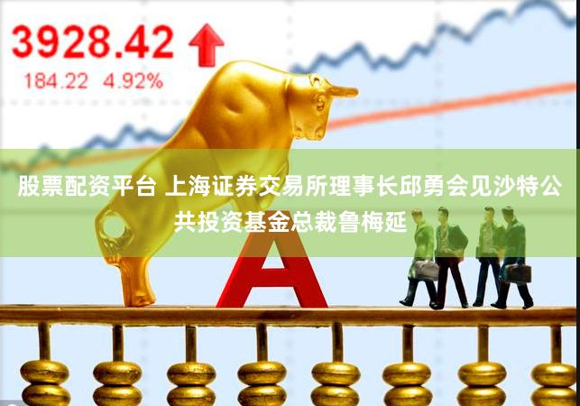 股票配资平台 上海证券交易所理事长邱勇会见沙特公共投资基金总裁鲁梅延