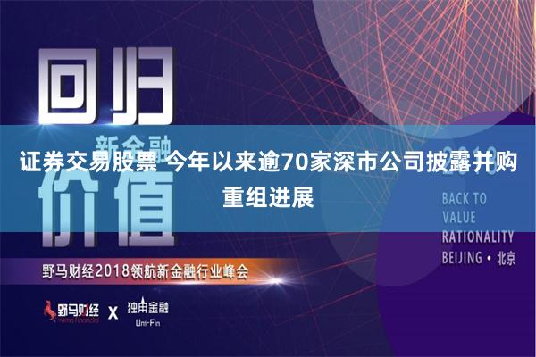 证券交易股票 今年以来逾70家深市公司披露并购重组进展