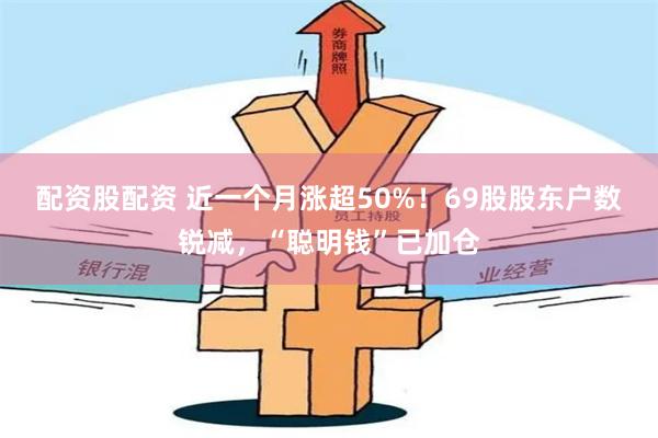 配资股配资 近一个月涨超50%！69股股东户数锐减，“聪明钱”已加仓