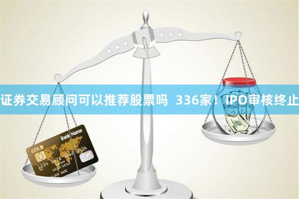 证券交易顾问可以推荐股票吗  336家！IPO审核终止