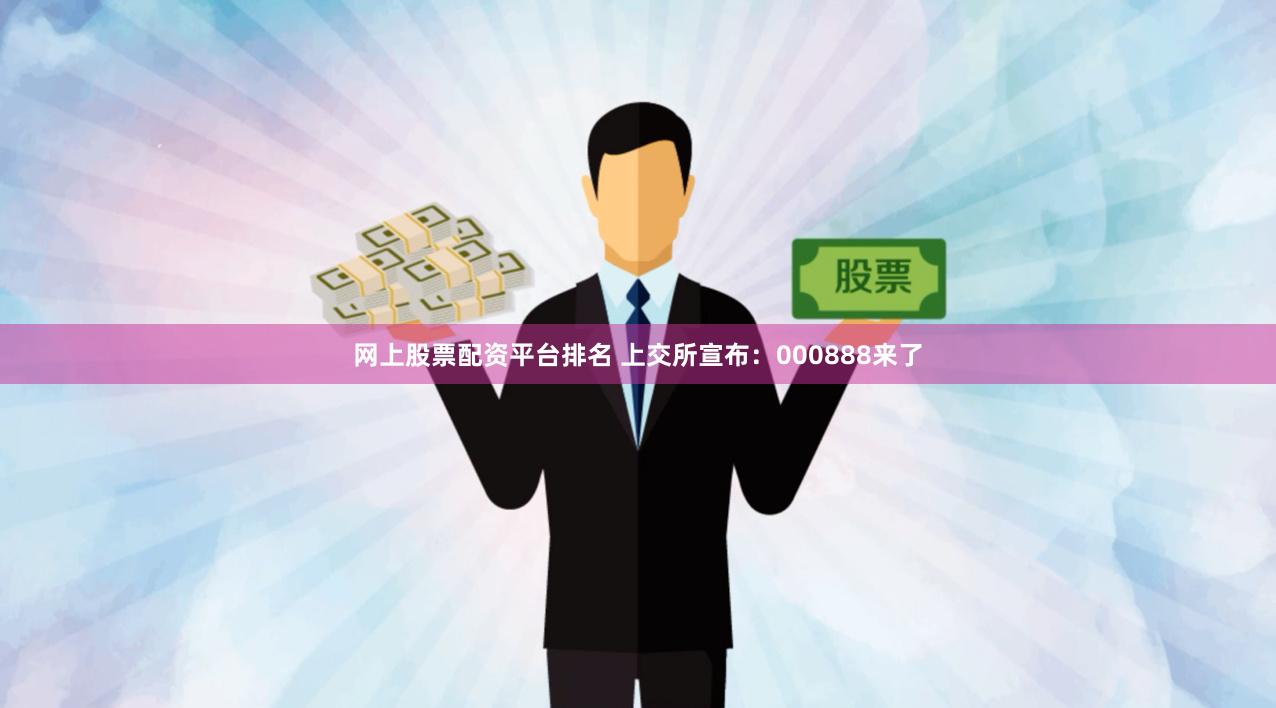 网上股票配资平台排名 上交所宣布：000888来了