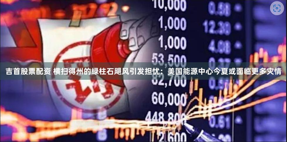 吉首股票配资 横扫得州的绿柱石飓风引发担忧：美国能源中心今夏或面临更多灾情