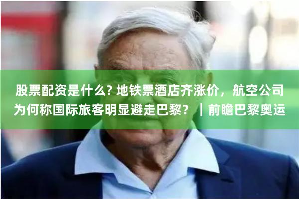 股票配资是什么? 地铁票酒店齐涨价，航空公司为何称国际旅客明显避走巴黎？｜前瞻巴黎奥运