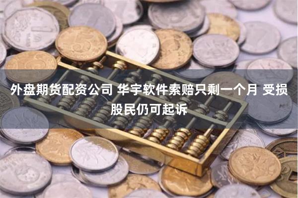 外盘期货配资公司 华宇软件索赔只剩一个月 受损股民仍可起诉