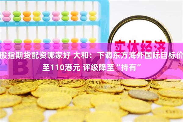 股指期货配资哪家好 大和：下调东方海外国际目标价至110港元 评级降至“持有”