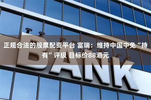 正规合法的股票配资平台 富瑞：维持中国中免“持有”评级 目标价88港元