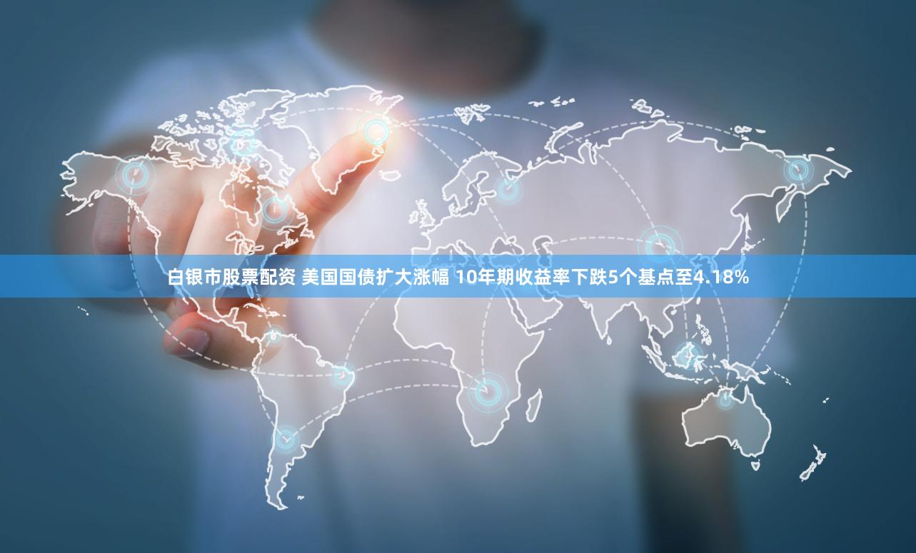 白银市股票配资 美国国债扩大涨幅 10年期收益率下跌5个基点至4.18%