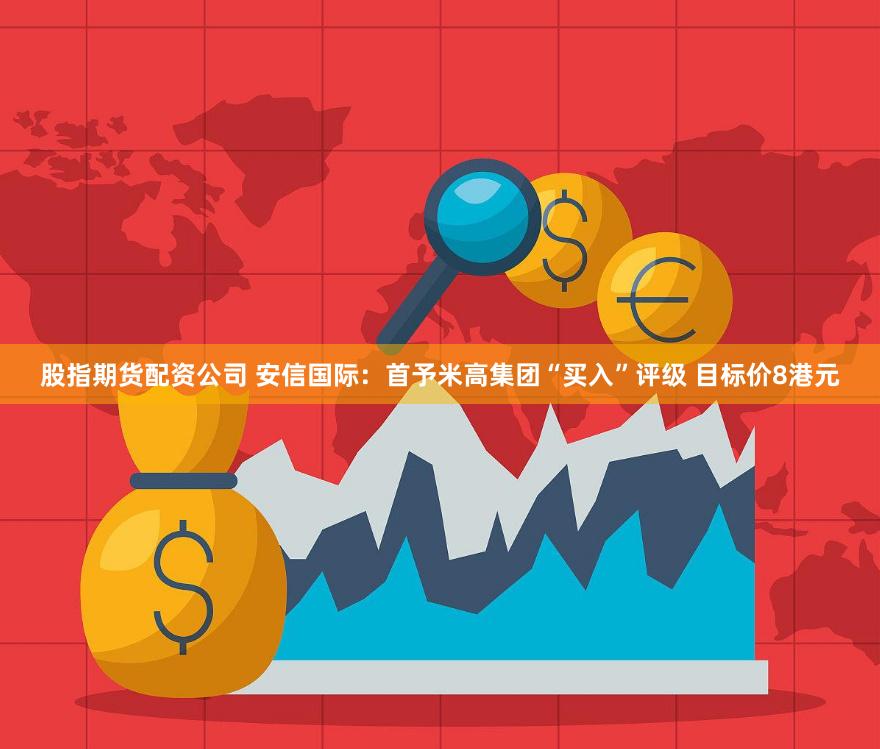 股指期货配资公司 安信国际：首予米高集团“买入”评级 目标价8港元