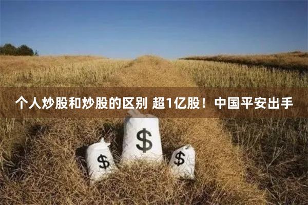 个人炒股和炒股的区别 超1亿股！中国平安出手