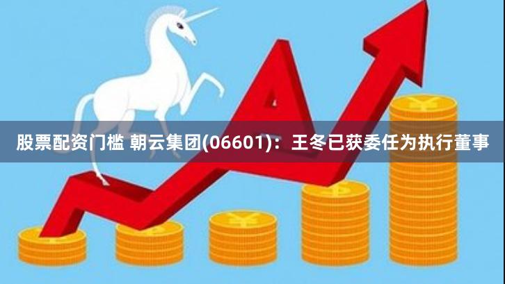 股票配资门槛 朝云集团(06601)：王冬已获委任为执行董事
