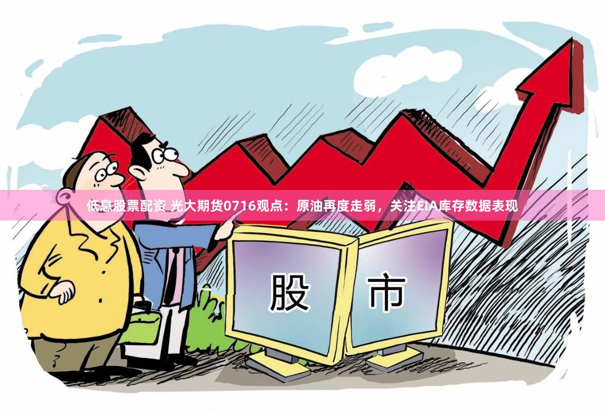 低息股票配资 光大期货0716观点：原油再度走弱，关注EIA库存数据表现