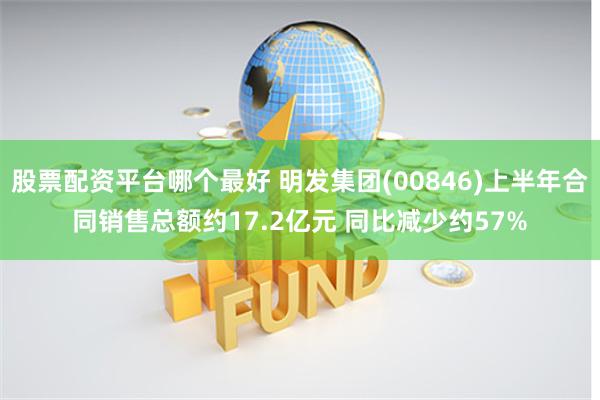 股票配资平台哪个最好 明发集团(00846)上半年合同销售总额约17.2亿元 同比减少约57%