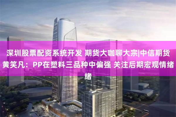 深圳股票配资系统开发 期货大咖聊大宗|中信期货黄笑凡：PP在塑料三品种中偏强 关注后期宏观情绪