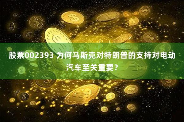 股票002393 为何马斯克对特朗普的支持对电动汽车至关重要？