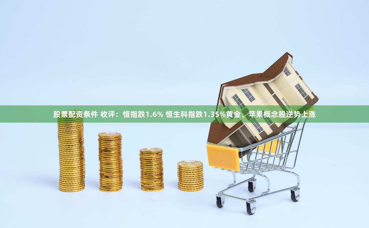 股票配资条件 收评：恒指跌1.6% 恒生科指跌1.35%黄金、苹果概念股逆势上涨