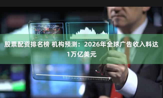股票配资排名榜 机构预测：2026年全球广告收入料达1万亿美元