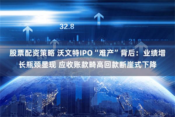 股票配资策略 沃文特IPO“难产”背后：业绩增长瓶颈显现 应收账款畸高回款断崖式下降