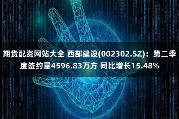 期货配资网站大全 西部建设(002302.SZ)：第二季度签约量4596.83万方 同比增长15.48%