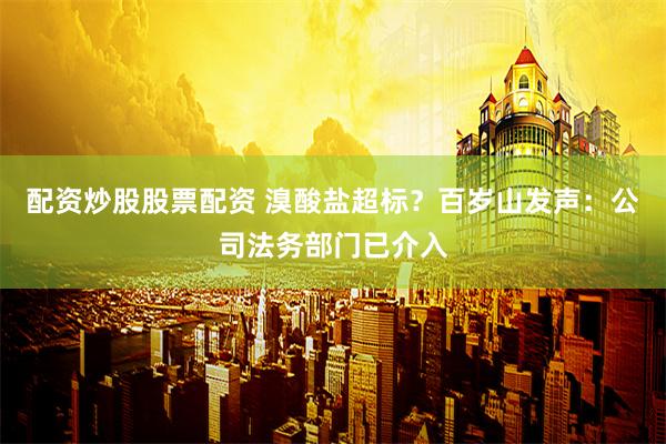 配资炒股股票配资 溴酸盐超标？百岁山发声：公司法务部门已介入