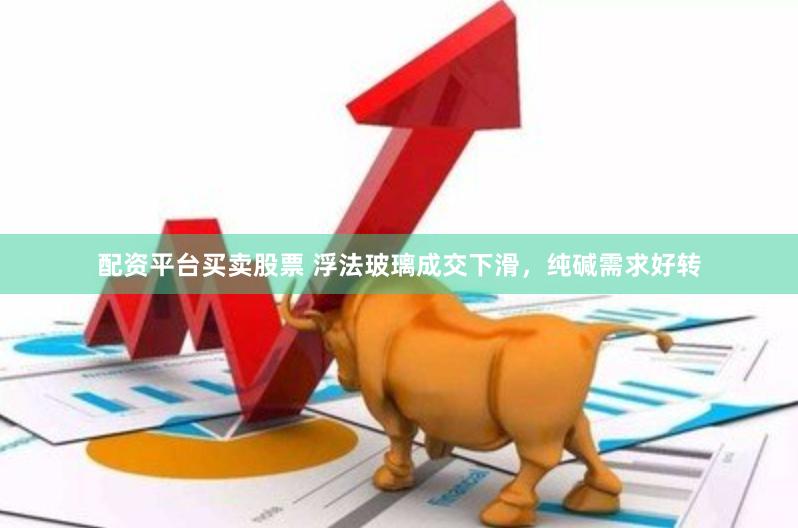配资平台买卖股票 浮法玻璃成交下滑，纯碱需求好转