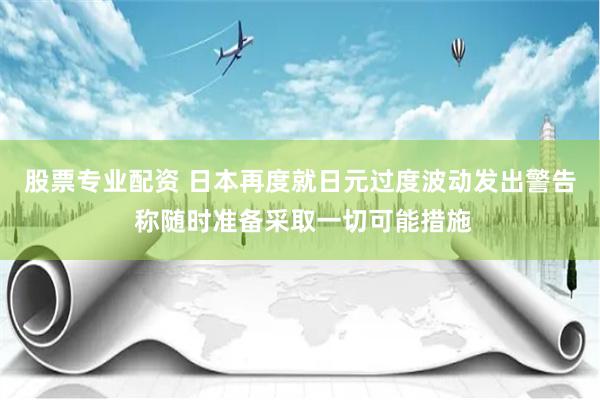 股票专业配资 日本再度就日元过度波动发出警告 称随时准备采取一切可能措施