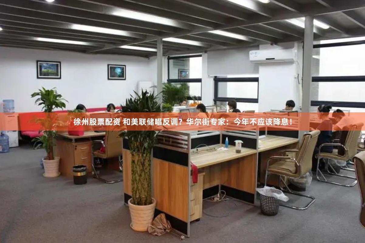 徐州股票配资 和美联储唱反调？华尔街专家：今年不应该降息！