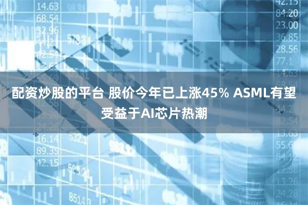 配资炒股的平台 股价今年已上涨45% ASML有望受益于AI芯片热潮