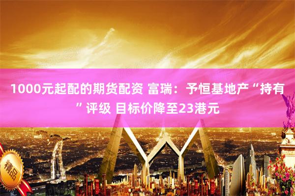 1000元起配的期货配资 富瑞：予恒基地产“持有”评级 目标价降至23港元