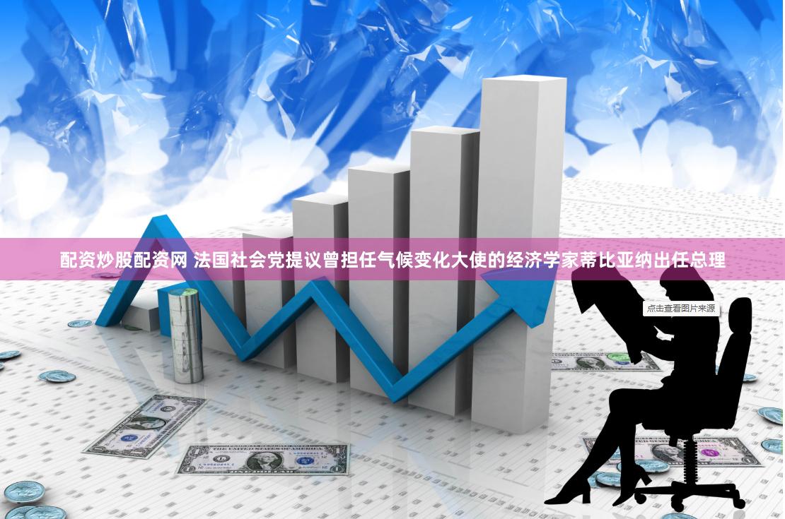 配资炒股配资网 法国社会党提议曾担任气候变化大使的经济学家蒂比亚纳出任总理