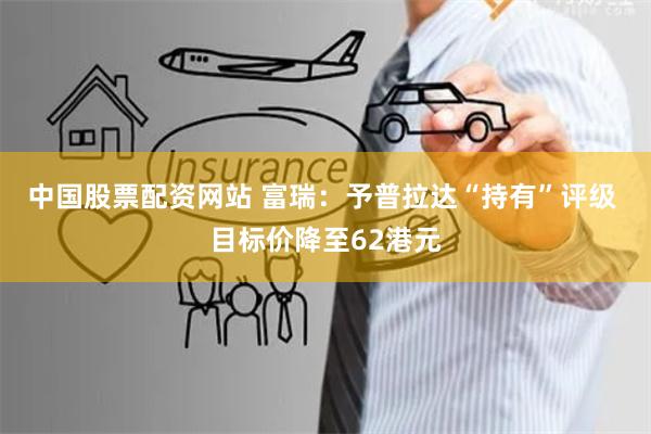 中国股票配资网站 富瑞：予普拉达“持有”评级 目标价降至62港元