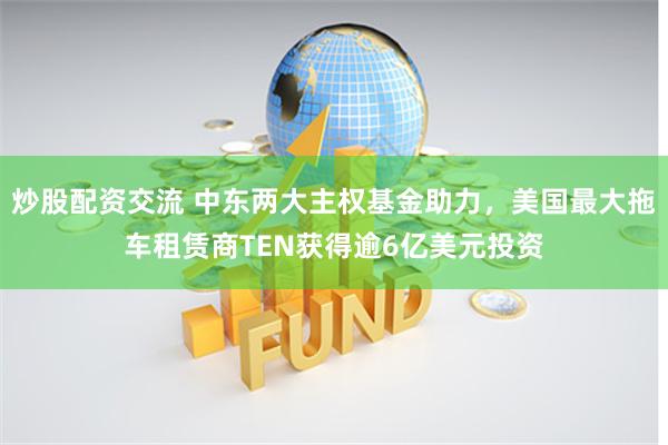 炒股配资交流 中东两大主权基金助力，美国最大拖车租赁商TEN获得逾6亿美元投资