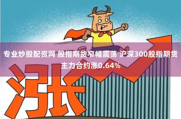 专业炒股配资网 股指期货窄幅震荡 沪深300股指期货主力合约涨0.64%