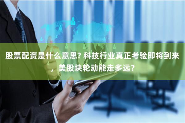 股票配资是什么意思? 科技行业真正考验即将到来，美股块轮动能走多远？