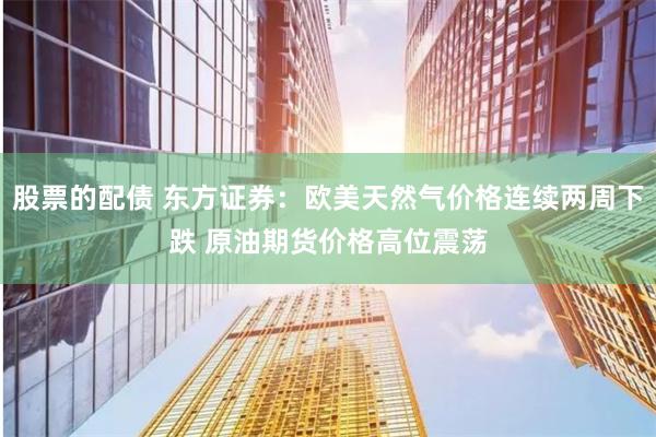股票的配债 东方证券：欧美天然气价格连续两周下跌 原油期货价格高位震荡