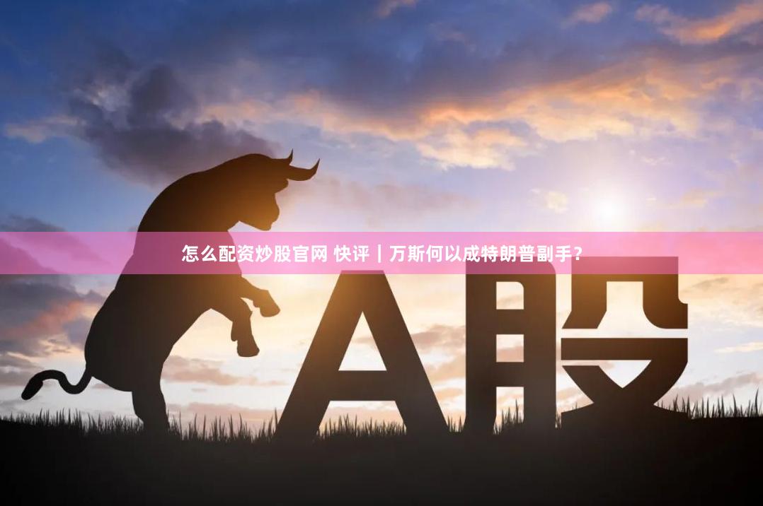 怎么配资炒股官网 快评｜万斯何以成特朗普副手？
