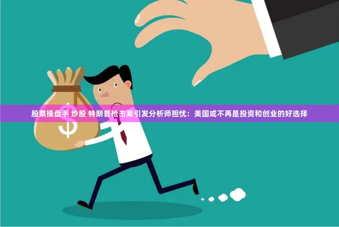 股票操盘手 炒股 特朗普枪击案引发分析师担忧：美国或不再是投资和创业的好选择