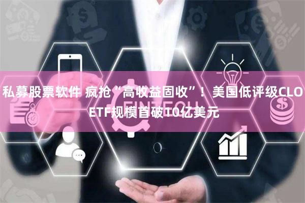 私募股票软件 疯抢“高收益固收”！美国低评级CLO ETF规模首破10亿美元