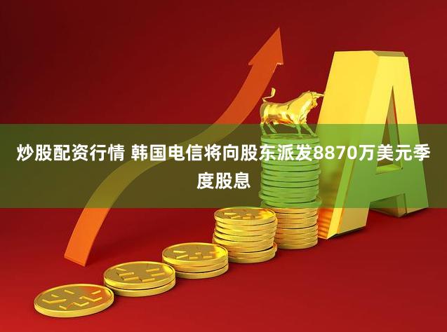 炒股配资行情 韩国电信将向股东派发8870万美元季度股息