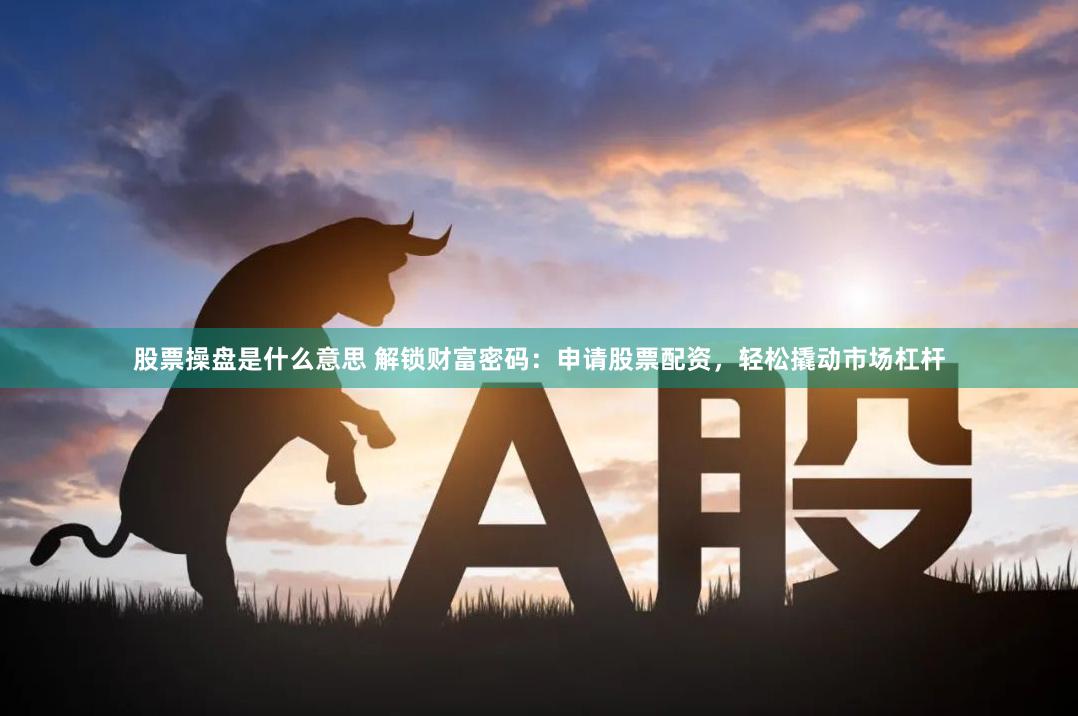股票操盘是什么意思 解锁财富密码：申请股票配资，轻松撬动市场杠杆